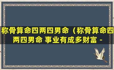 称骨算命四两四男命（称骨算命四两四男命 事业有成多财富 - 桂林生活天蝎座）